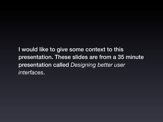 I would like to give some context to this
presentation. These slides are from a 35 minute
presentation called Designing better user
interfaces.
 