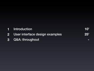 1   Introduction                     10’
2   User interface design examples   25’
3   Q&A: throughout                    -
 