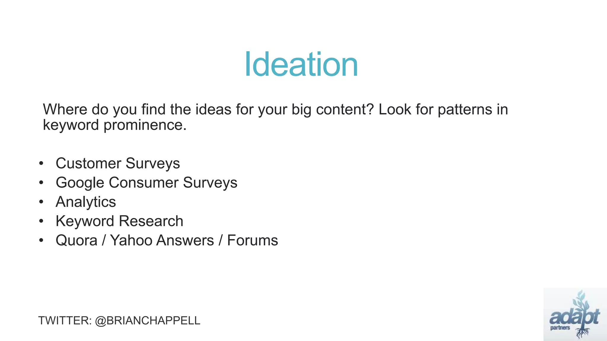 Ideation
Where do you find the ideas for your big content? Look for patterns in
keyword prominence.
• Customer Surveys
• Google Consumer Surveys
• Analytics
• Keyword Research
• Quora / Yahoo Answers / Forums
 