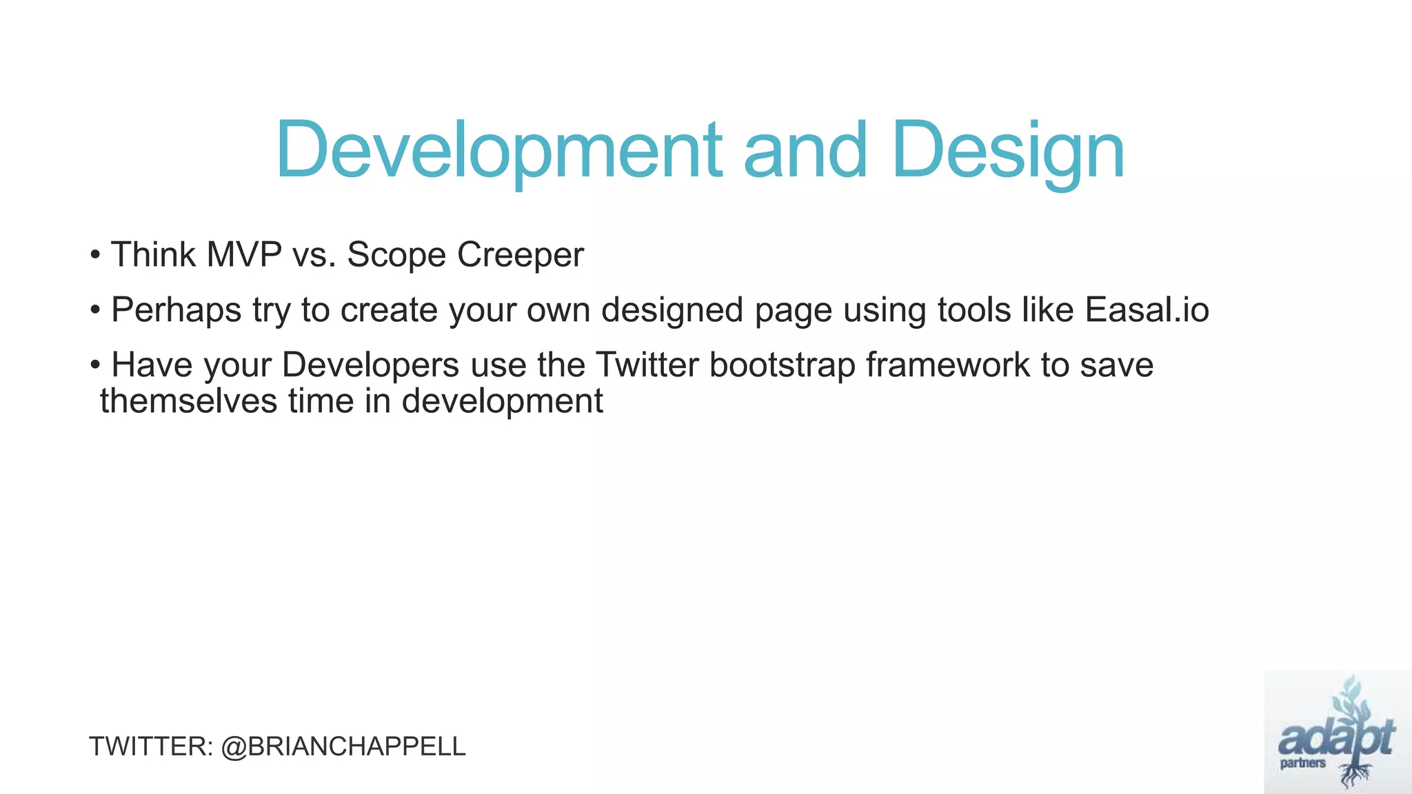Development and Design
• Think MVP vs. Scope Creeper
• Perhaps try to create your own designed page using tools like Easal.io
• Have your Developers use the Twitter bootstrap framework to save
themselves time in development
 