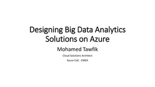 Designing Big Data Analytics
Solutions on Azure
Mohamed Tawfik
Cloud Solutions Architect
Azure CoE - EMEA
 