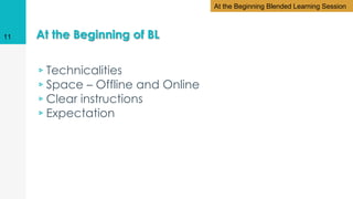 At the Beginning of BL
▹Technicalities
▹Space – Offline and Online
▹Clear instructions
▹Expectation
11
At the Beginning Blended Learning Session
 