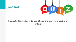Yes? No?
Ravi asks his students to use Clickers to answer questions
online
5
 