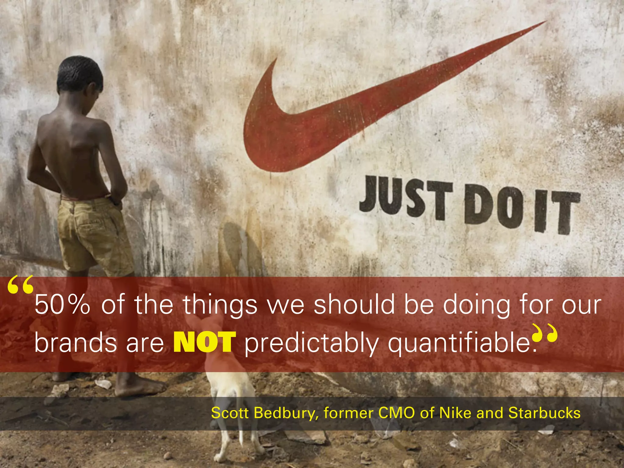 “50% of the things we should be doing for our
                                        “
 brands are NOT predictably quantifiable.

               Scott Bedbury, former CMO of Nike and Starbucks
 