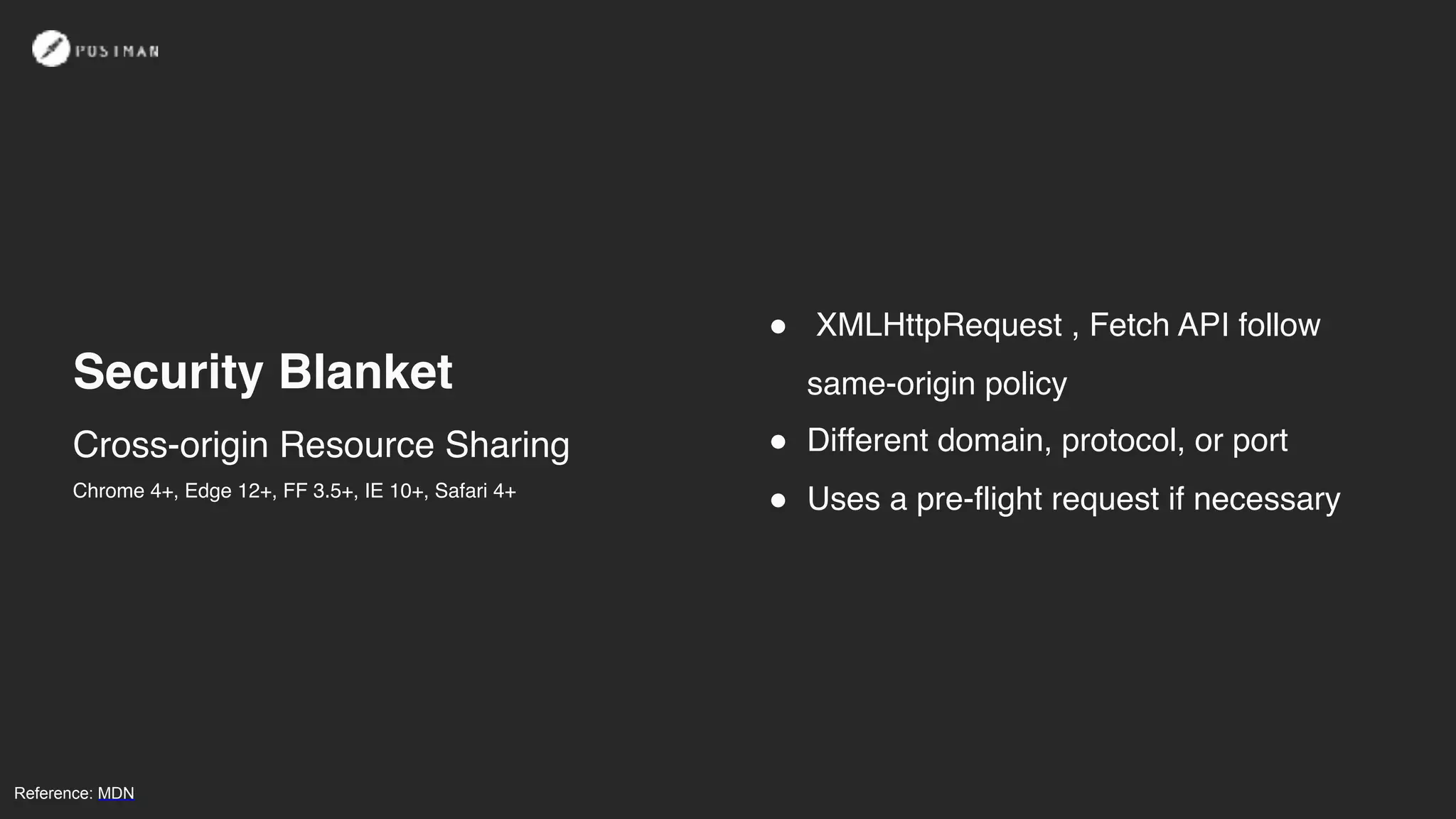 Cross-origin Resource Sharing
Security Blanket
! XMLHttpRequest , Fetch API follow
same-origin policy
! Different domain, protocol, or port
! Uses a pre-flight request if necessaryChrome 4+, Edge 12+, FF 3.5+, IE 10+, Safari 4+
Reference: MDN
 