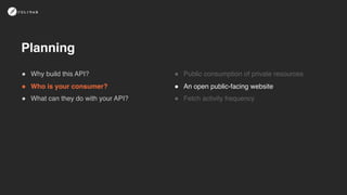 ! Why build this API?
! Who is your consumer?
! What can they do with your API?
! Public consumption of private resources
! An open public-facing website
! Fetch activity frequency
Planning
 