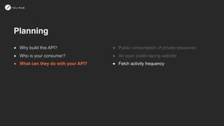 ! Public consumption of private resources
! An open public-facing website
! Fetch activity frequency
! Why build this API?
! Who is your consumer?
! What can they do with your API?
Planning
 