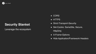 Security Blanket
! CORS
! HTTPS
! Strict-Transport-Security
! Set-Cookie: SameSite, Secure,
HttpOnly
! X-Frame-Options
! Hide Application/Framework Headers
Leverage the ecosystem
 