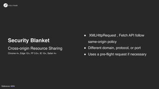 Cross-origin Resource Sharing
Security Blanket
! XMLHttpRequest , Fetch API follow
same-origin policy
! Different domain, protocol, or port
! Uses a pre-flight request if necessaryChrome 4+, Edge 12+, FF 3.5+, IE 10+, Safari 4+
Reference: MDN
 