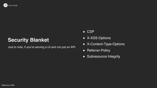 Security Blanket
! CSP
! X-XSS-Options
! X-Content-Type-Options
! Referrer-Policy
! Subresource Integrity
Just to note, if you’re serving a UI and not just an API.
Reference: MDN
 