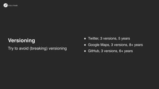 Versioning
! Twitter, 3 versions, 5 years
! Google Maps, 3 versions, 8+ years
! GitHub, 3 versions, 6+ years
Try to avoid (breaking) versioning
 