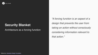 “A forcing function is an aspect of a
design that prevents the user from
taking an action without consciously
considering information relevant to
that action.”
Security Blanket
Reference: Interaction Design Foundation
Architecture as a forcing function
 