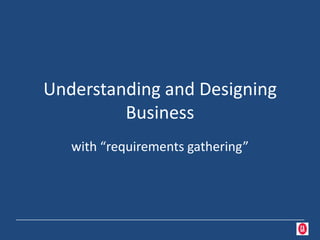 Understanding and Designing
         Business
   with “requirements gathering”
 