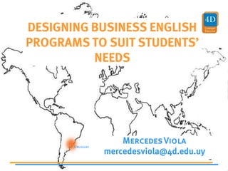 DESIGNING BUSINESS ENGLISH
PROGRAMS TO SUIT STUDENTS’
          NEEDS




                     Mercedes Viola
       Uruguay
                 mercedesviola@4d.edu.uy
 
