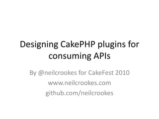Designing CakePHP plugins for consuming APIs<br />By @neilcrookes for CakeFest2010<br />www.neilcrookes.com<br />github.co...
