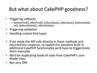 But what about CakePHP goodness?<br />Triggering callbacks<br />beforeFind(), afterFind(), beforeSave(), afterSave(), befo...