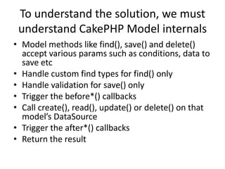 To understand the solution, we must understand CakePHP Model internals<br />Model methods like find(), save() and delete()...