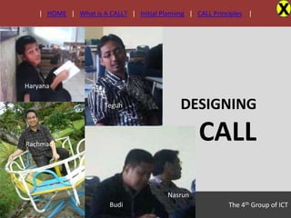 | HOME | What is A CALL? | Initial Planning | CALL Principles |         X



Haryana

                       Teguh                 DESIGNING

Rachmad
                                                   CALL
                                          Nasrun
                        Budi                                The 4th Group of ICT
 