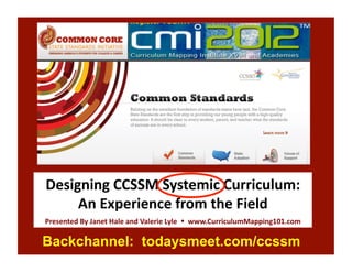 Designing	
  CCSSM	
  Systemic	
  Curriculum:	
  
     An	
  Experience	
  from	
  the	
  Field	
  
Presented	
  By	
  Janet	
  Hale	
  and	
  Valerie	
  Lyle	
  	
  	
  	
  www.CurriculumMapping101.com	
  	
  

Backchannel: todaysmeet.com/ccssm
 
