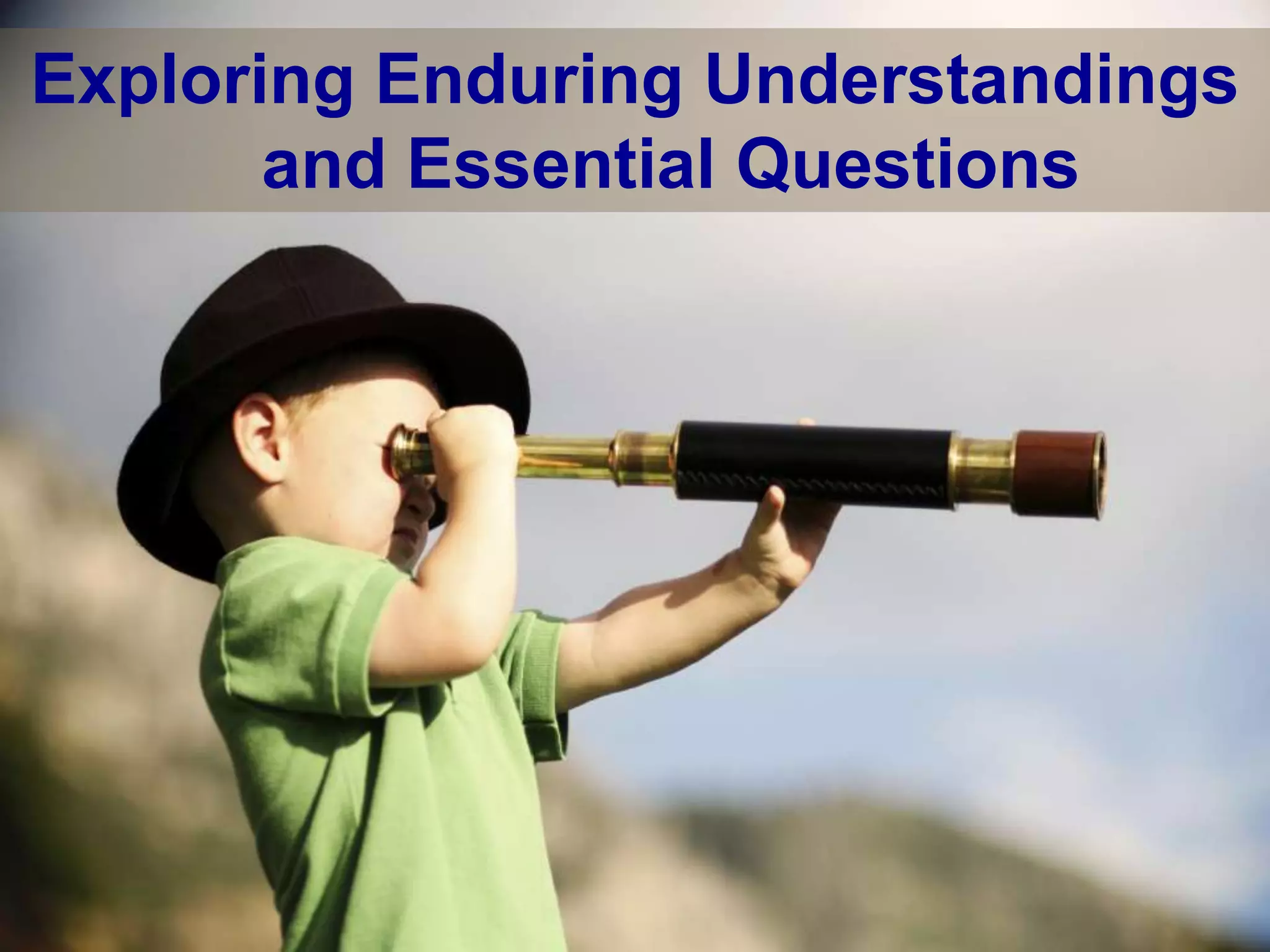 Exploring Enduring Understandings
       and Essential Questions
 