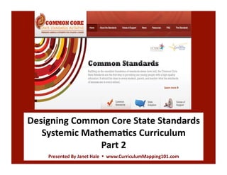 Designing	
  Common	
  Core	
  State	
  Standards	
  
   Systemic	
  Mathema4cs	
  Curriculum	
  	
  	
  	
  	
  	
  	
  	
  	
  
                   Part	
  2	
  
        Presented	
  By	
  Janet	
  Hale	
  	
  	
  	
  www.CurriculumMapping101.com	
  
 