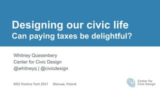 | 1
Designing our civic life
Can paying taxes be delightful?
Whitney Quesenbery
Center for Civic Design
@whitneyq | @civicdesign
MCE Positive Tech 2017 Warsaw, Poland
 