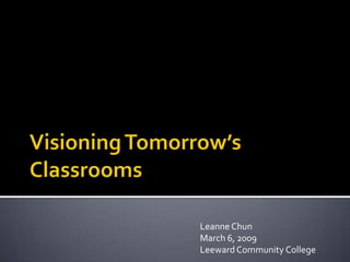 Visioning Tomorrow’s Classrooms Leanne Chun March 6, 2009 Leeward Community College 