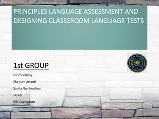 PRINCIPLES LANGUAGE ASSESSMENT AND
DESIGNING CLASSSROOM LANGUAGE TESTS
1st GROUP
Desfi Ceriany
Eka yuni Artanti
Sabila Nur Amalina
Jayadi
Riki Supriyanto
 