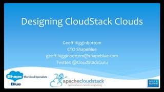 Designing CloudStack Clouds 
Geoff Higginbottom 
CTO ShapeBlue 
geoff.higginbottom@shapeblue.com 
Twitter: @CloudStackGuru 
 