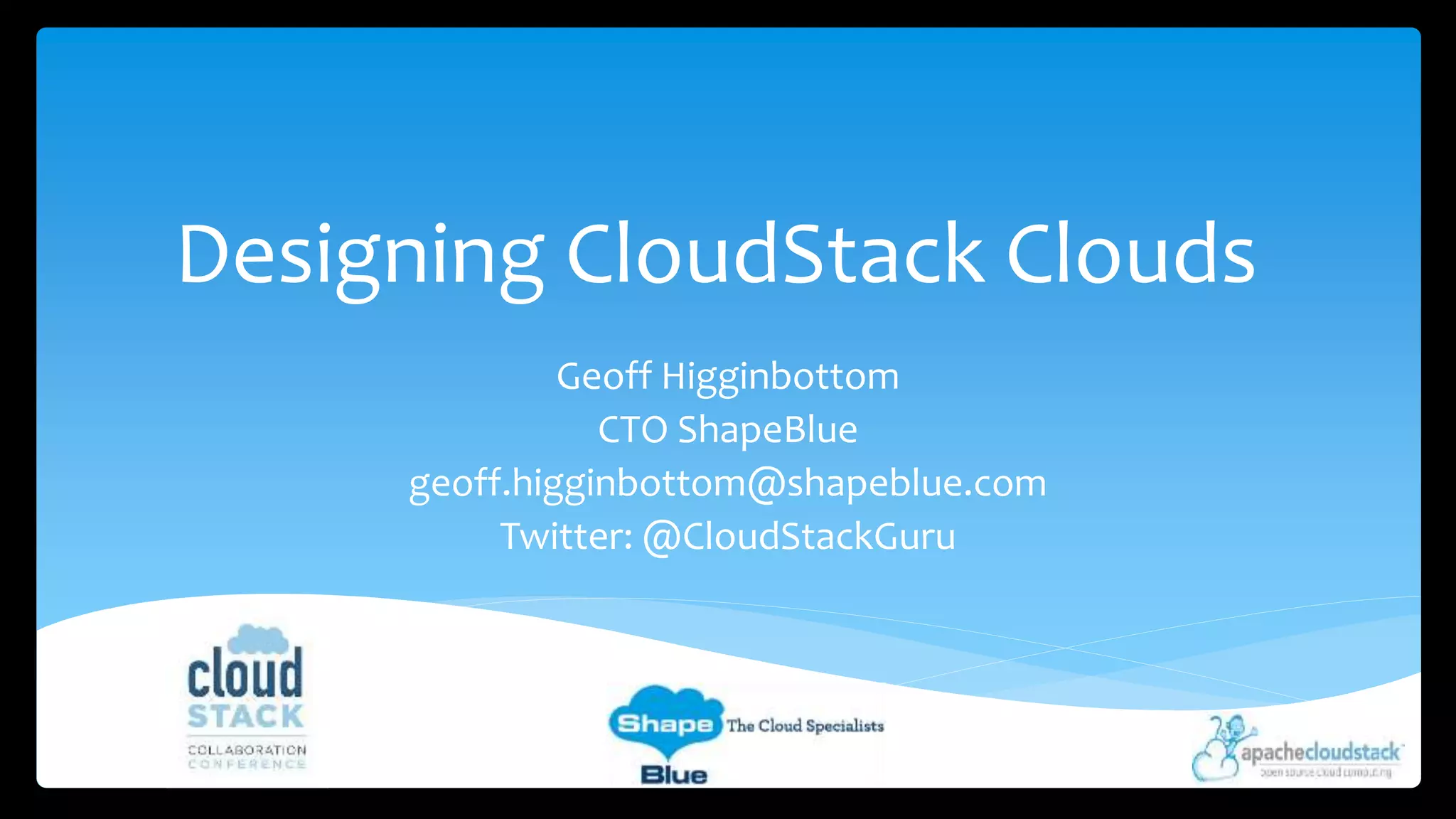 Designing CloudStack Clouds 
Geoff Higginbottom 
CTO ShapeBlue 
geoff.higginbottom@shapeblue.com 
Twitter: @CloudStackGuru 
 