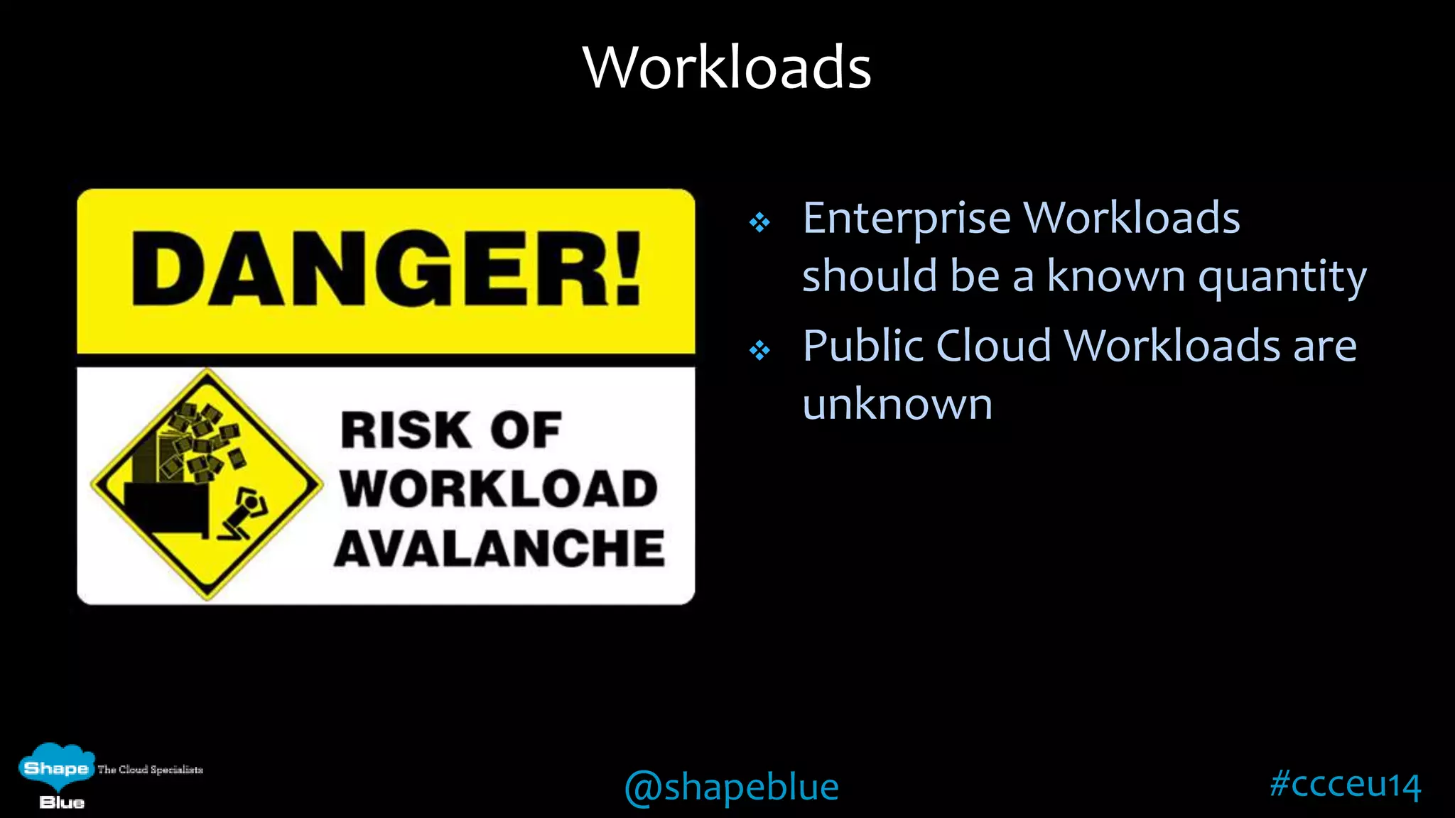 Workloads 
 Enterprise Workloads 
should be a known quantity 
 Public Cloud Workloads are 
unknown 
@shapeblue #ccceu14 
 