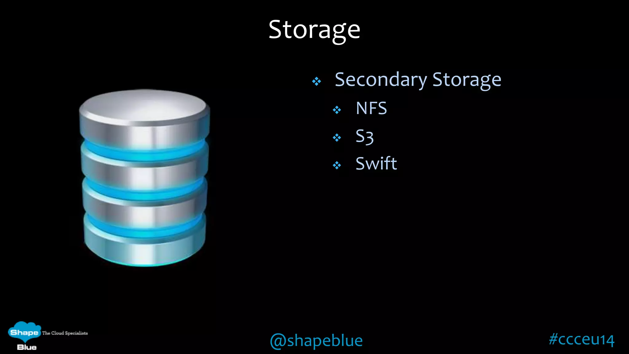 Storage 
 Secondary Storage 
 NFS 
 S3 
 Swift 
@shapeblue #ccceu14 
 