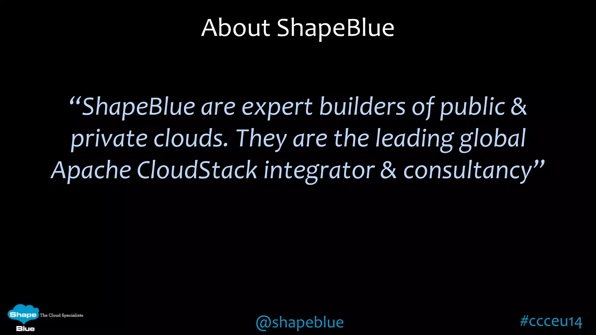 About ShapeBlue 
“ShapeBlue are expert builders of public & 
private clouds. They are the leading global 
Apache CloudStack integrator & consultancy” 
@shapeblue #ccceu14 
 