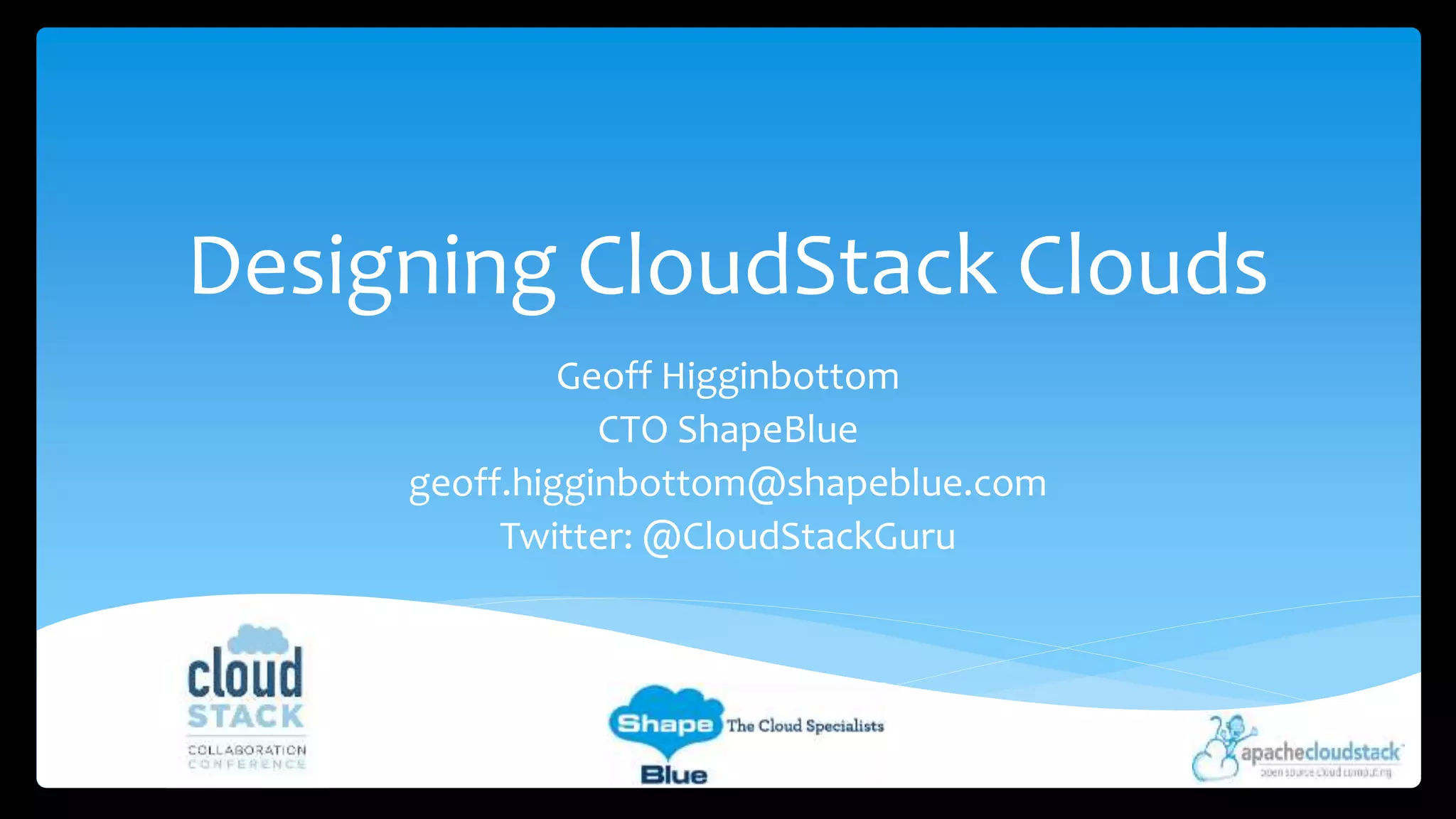 Designing CloudStack Clouds 
Geoff Higginbottom 
CTO ShapeBlue 
geoff.higginbottom@shapeblue.com 
Twitter: @CloudStackGuru 
