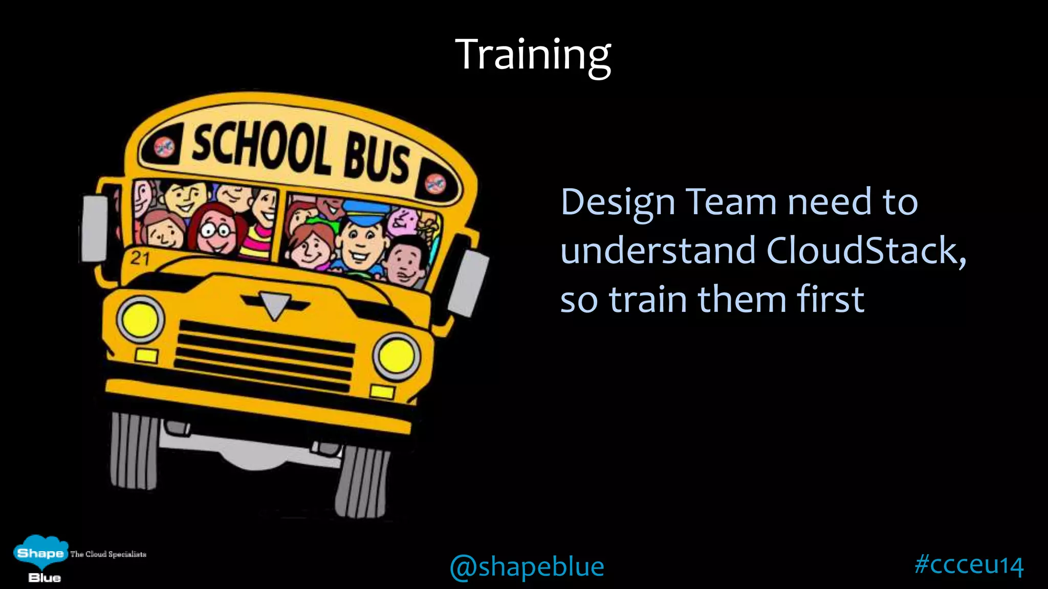 Training 
Design Team need to 
understand CloudStack, 
so train them first 
@shapeblue #ccceu14 
 