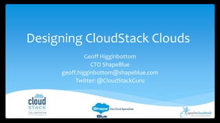 Designing CloudStack Clouds 
Geoff Higginbottom 
CTO ShapeBlue 
geoff.higginbottom@shapeblue.com 
Twitter: @CloudStackGuru 
 