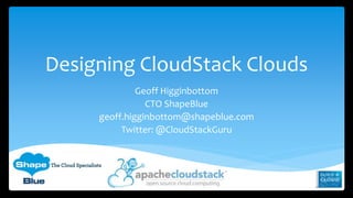 Designing CloudStack Clouds
Geoff Higginbottom
CTO ShapeBlue
geoff.higginbottom@shapeblue.com
Twitter: @CloudStackGuru
 