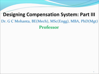 Designing Compensation System: Part III
Dr. G C Mohanta, BE(Mech), MSc(Engg), MBA, PhD(Mgt)
                   Professor




                                                1
 