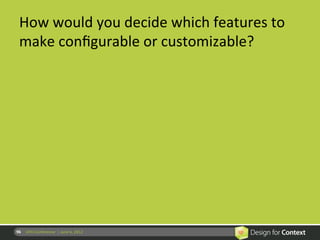 How	
  would	
  you	
  decide	
  which	
  features	
  to	
  
  make	
  conﬁgurable	
  or	
  customizable?	
  




96	
   UPA	
  Conference	
  	
  |	
  June	
  6,	
  2012	
  
 