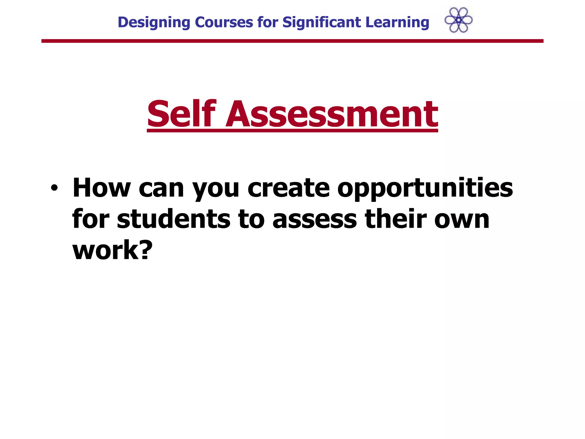 Formulating Significant Learning Goals:APPLICATIONWhat kinds of thinking are important for students to learn in this course? Critical thinking? Creative thinking? Practical thinking?What important skills do students need to learn?  (e.g., physical, communication, “people” skills)What complex projects do students need to learn now to manage?