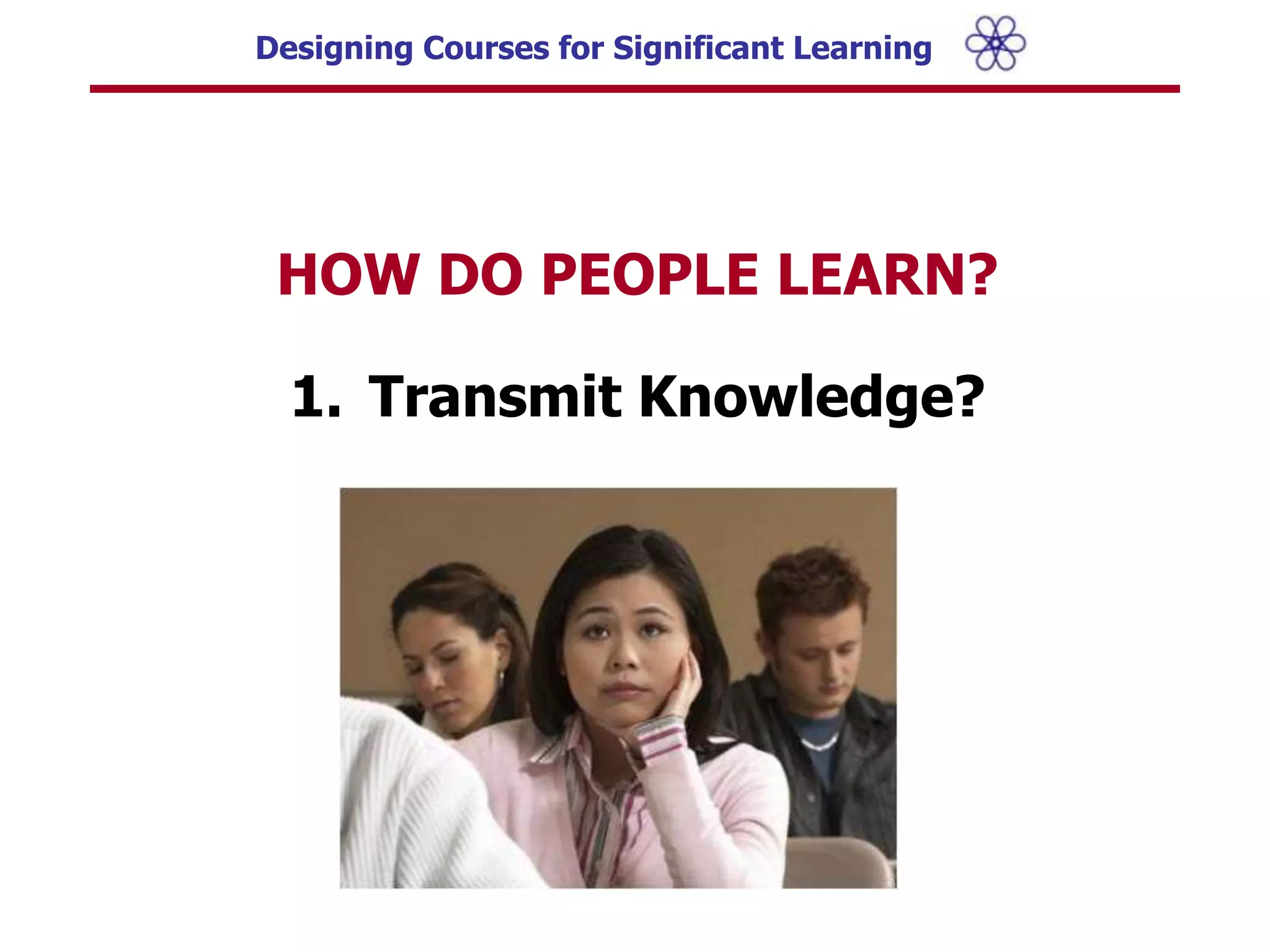 Leads to new questions about our work as teachers.PARADIGM SHIFT IN COLLEGE TEACHINGFrom:  “TEACHING”To:	  “LEARNING”What is the difference?HOW DO PEOPLE LEARN?Transmit Knowledge?