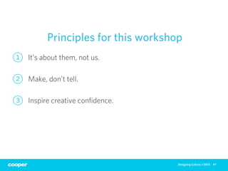 Principles for this workshop
1   It’s about them, not us.

2   Make, don’t tell.

3   Inspire creative conﬁdence.




    ...