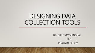 DESIGNING DATA
COLLECTION TOOLS
BY- DR UTSAV SHINGHAL
JR-3
PHARMACOLOGY
 