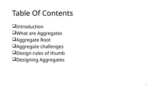 2
Table Of Contents
Introduction
What are Aggregates
Aggregate Root
Aggregate challenges
Design rules of thumb
Designing Aggregates
 