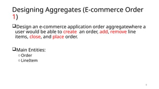 8
Designing Aggregates (E-commerce Order
1)
Design an e-commerce application order aggregatewhere a
user would be able to create an order, add, remove line
items, close, and place order.
Main Entities:
oOrder
oLineItem
 
