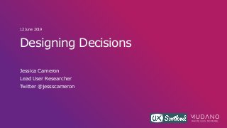 Designing Decisions
Jessica Cameron
Lead User Researcher
Twitter @jessscameron
12 June 2019
 