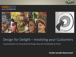 Design for Delight – Involving your Customers
A presentation on Innovation & Design Exercise Facilitated by Intuit
Pardha Saradhi Mantravadi
USID2010
India FOUNDATION
 