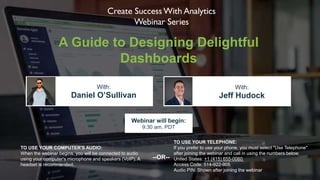 A Guide to Designing Delightful
Dashboards
Daniel O’Sullivan Jeff Hudock
With: With:
TO USE YOUR COMPUTER'S AUDIO:
When the webinar begins, you will be connected to audio
using your computer's microphone and speakers (VoIP). A
headset is recommended.
Webinar will begin:
9:30 am, PDT
TO USE YOUR TELEPHONE:
If you prefer to use your phone, you must select "Use Telephone"
after joining the webinar and call in using the numbers below.
United States: +1 (415) 655-0060
Access Code: 514-922-905
Audio PIN: Shown after joining the webinar
--OR--
 