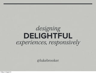 designing
                         DELIGHTFUL
                       experiences, responsively

                               @lukebrooker

Friday, 31 August 12
 