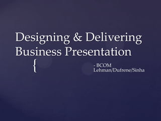 Designing & Delivering
Business Presentation
  {          - BCOM
             Lehman/Dufrene/Sinha
 